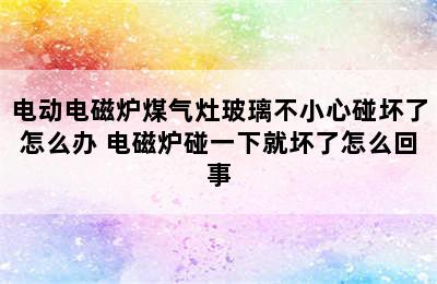 电动电磁炉煤气灶玻璃不小心碰坏了怎么办 电磁炉碰一下就坏了怎么回事